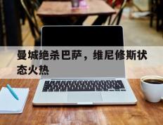 IM体育注册链接-关于曼城绝杀巴萨，维尼修斯状态火热的信息